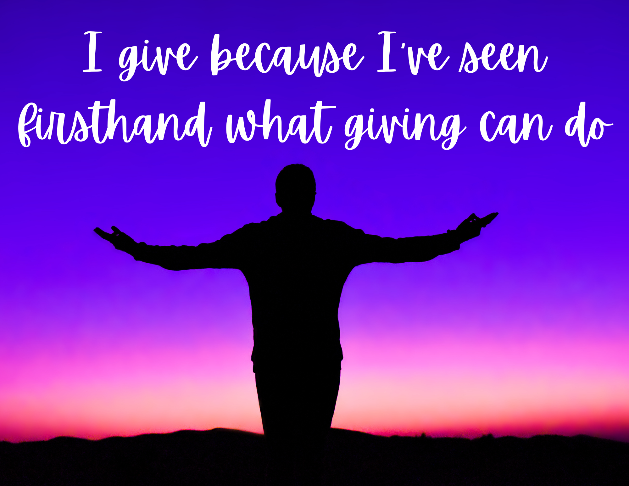 I give because I've seen firsthand what giving can do. 